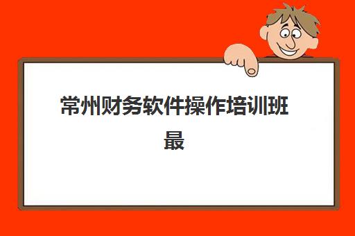 常州财务软件操作培训班最容易的大学排名如何查询？2025年最新机构榜单与选择指南全解析