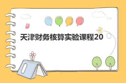 天津财务核算实验课程2025年分数线是多少？最新录取数据解析、课程特色详解与成功报考全指南