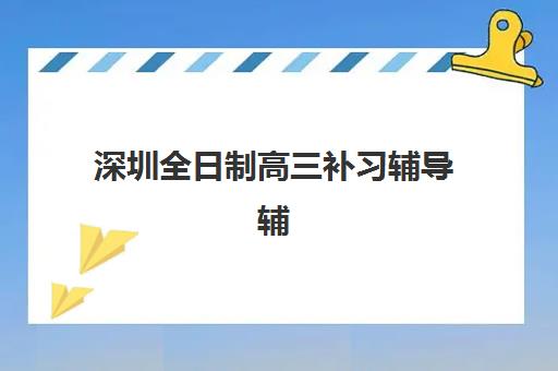 深圳全日制高三补习辅导辅导机构排行榜最新如何查询？2025年权威榜单解读、择校策略与成功案例全解析