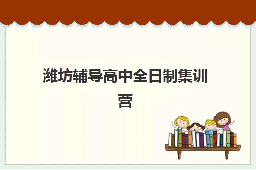 潍坊辅导高中全日制集训营排名榜单最新如何查询？2025年权威排名深度解析、各校特色对比与科学择校全攻略