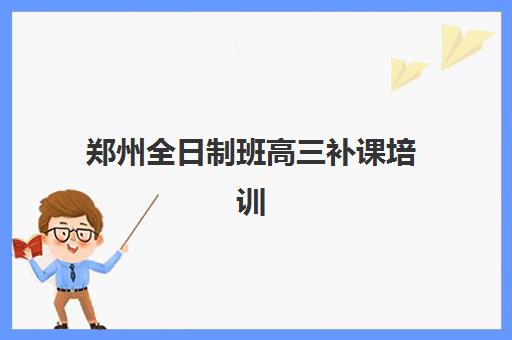 郑州全日制班高三补课培训班哪个比较好一点如何选择？2025年最新Top5排名、择校指南与成功案例全解析