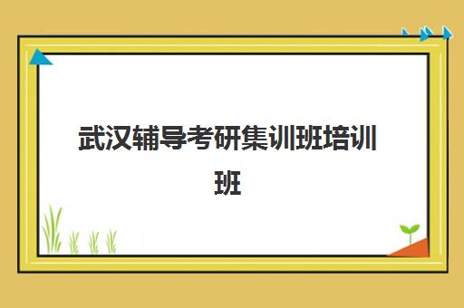 武汉辅导考研集训班培训班哪个最好一点？2025年最新排名榜单、各机构特色解析与科学择校全攻略