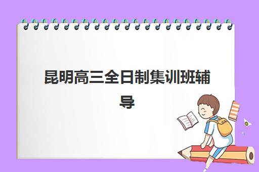 昆明高三全日制集训班辅导班有哪些机构好？2025年最新权威排名、各校特色优势与科学择校全攻略