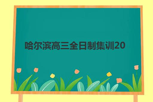 哈尔滨高三全日制集训2025培训机构前十名如何科学选择？最新权威排名、择校标准与成功案例全解析