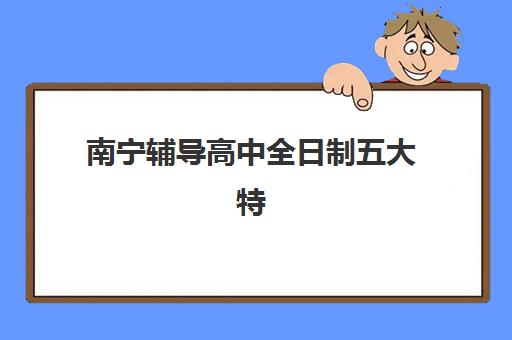 南宁辅导高中全日制五大特色机构多维评估如何开展？2025年最新权威排名、多维度解析与择校实战全攻略
