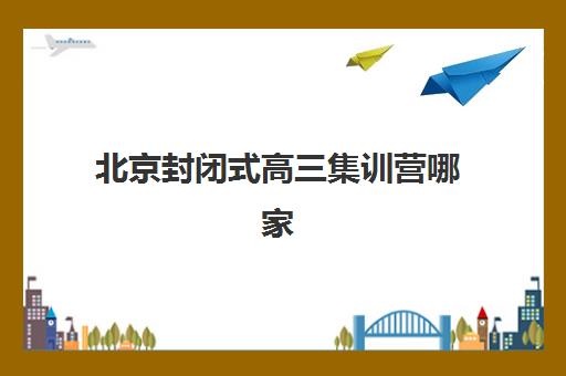 北京封闭式高三集训营哪家强？2025五大机构课程特色与提分数据深度解析