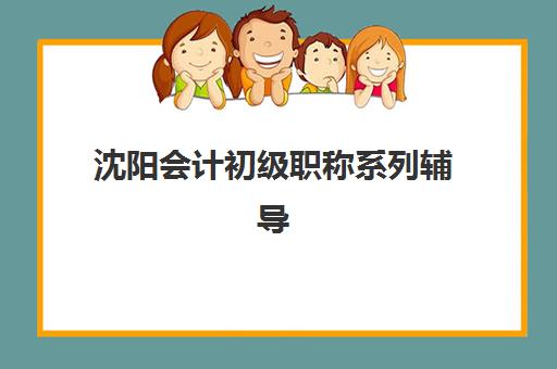 沈阳会计初级职称系列辅导课程机构用户口碑白皮书如何查询？2025年最新权威排名、择校指南与成功案例解析