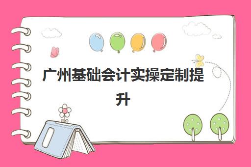 广州基础会计实操定制提升课程集训班哪个好一点？2025年最新课程对比与选择全指南