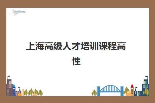 上海高级人才培训课程高性价比公办机构TOP5如何选择？2023年最新榜单、课程对比与报名全指南