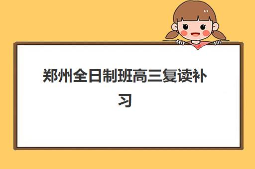 郑州全日制班高三复读补习2025辅导班哪个好？最新权威排名、择校指南与避坑全攻略