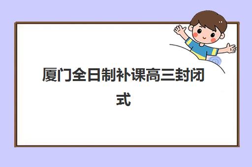 厦门全日制补课高三封闭式集训营怎么样？2025年课程特色、管理模式与择校全指南