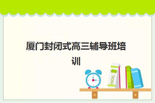 厦门封闭式高三辅导班培训基地有哪些地方?2025年最新考点分布、择校指南与实地考察全攻略 厦门封闭式高三辅导班培训基地有哪些地方?2025年最新考点分布、择校指南与实地考察全攻略