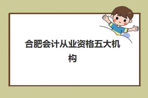 合肥会计从业资格五大机构技术白皮书如何获取？2025年最新排名、课程对比与科学择校指南