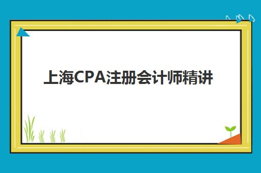 上海CPA注册会计师精讲课程2025年考试时间如何安排？最新考试日程、备考规划与课程选择全指南
