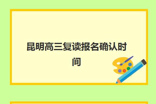 昆明高三复读报名确认时间表格如何查询？2025年各校时间表、操作流程与避坑全攻略