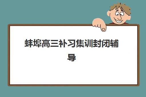 蚌埠高三补习集训封闭辅导机构有哪些学校好？2025年最新排名解析与择校指南