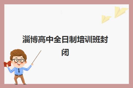 淄博高中全日制培训班封闭管理多少钱一个月？2025年费用解析与择校指南