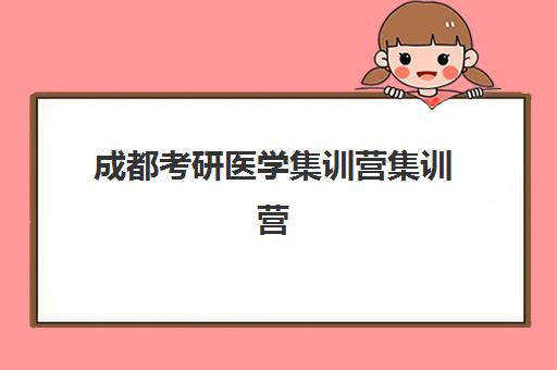 成都考研医学集训营集训营排名前十的学校如何选择？2025年最新权威榜单解析、择校标准与成功案例全攻略