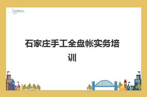 石家庄手工全盘帐实务培训班辅导机构哪家强些？2025年最新机构实力对比、课程特色解析与择校全指南