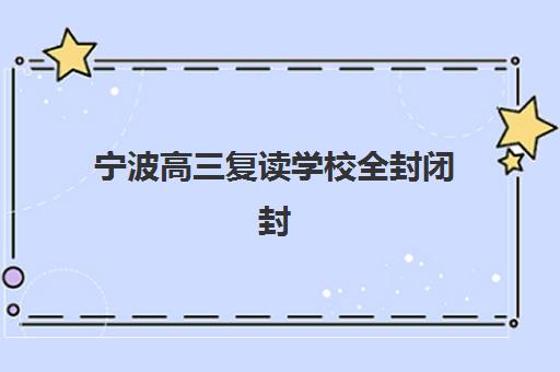 宁波高三复读学校全封闭封闭学校有哪些学校？2025年最新权威排名解析、各校特色对比与科学择校全攻略