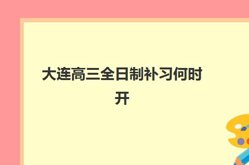 大连高三全日制补习何时开始？2025年考试时间表与冲刺规划