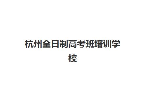 杭州全日制高考班培训学校排名一览表最新发布？2025年权威榜单、择校指南与成功案例解析
