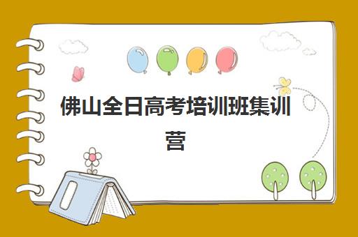 佛山全日高考培训班集训营哪家口碑好？2025年最新排名前十、择校标准与家长真实反馈全解析