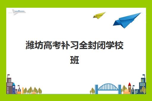 潍坊高考补习全封闭学校班培训机构哪家好？2025年最新Top10榜单、各校特色深度解析与科学择校全指南