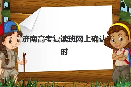 济南高考复读班网上确认时间2025如何查询最准确？最新时间预测、操作流程与备考指南全解析