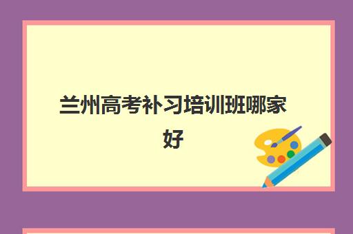 兰州高考补习培训班哪家好多少钱？2025年最新排名解析、费用透明度与择校指南全攻略