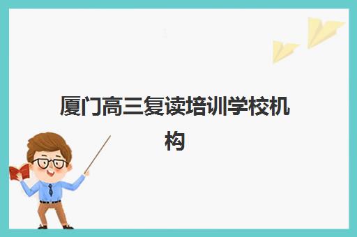 厦门高三复读培训学校机构用户满意度速递如何查询？2025年最新权威排名、各校评分标准与科学择校全指南