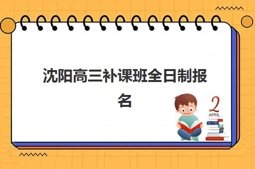 沈阳高三补课班全日制报名确认时间如何安排？2025年最新时间表、流程详解与择校避坑指南全解析