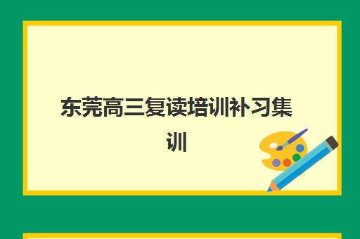 东莞高三复读培训补习集训营排名前十名如何选？2025年最新机构实力对比、择校指南与避坑全攻略