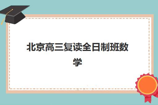 北京高三复读全日制班数学培训机构哪家强？2025年权威榜单TOP5数学教学实力对比与择校全流程指南