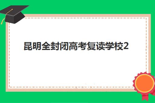 昆明全封闭高考复读学校2025培训机构前十名如何选？最新排名、各校特色与择校全攻略