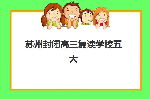 苏州封闭高三复读学校五大机构竞争力报告如何解读？2025年最新排名与科学择校全指南