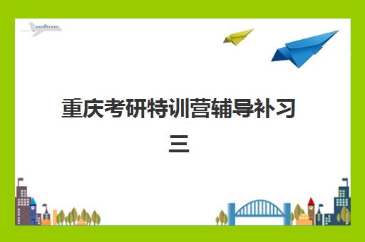 重庆考研特训营辅导补习三大公办机构特色如何对比？2025年权威评测、择校指南与成功案例全解析
