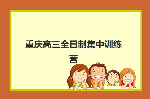 重庆高三全日制集中训练营哪家强？2025年十大机构特色解析与择校指南