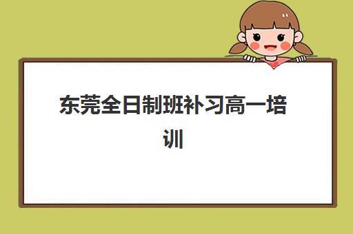 东莞全日制班补习高一培训机构费用多少？2025年最新收费标准、顶尖机构对比与科学择校全指南