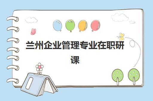 兰州企业管理专业在职研课程机构核心竞争力如何对比？2025年最新评估指南与科学择校攻略