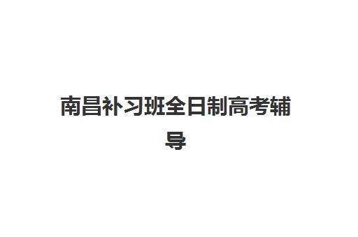 南昌补习班全日制高考辅导机构有哪些学校好？2025年最新排名与择校指南
