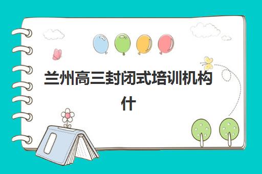 兰州高三封闭式培训机构什么时候报名考试？2025年最新时间节点、报名流程与科学备考全攻略