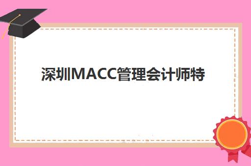 深圳MACC管理会计师特色课程辅导机构哪家强一点？2025年最新排名、课程特色解析与科学择校全指南