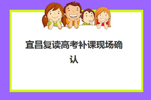 宜昌复读高考补课现场确认需要什么材料？2025年最新材料清单、办理流程与常见问题全解析