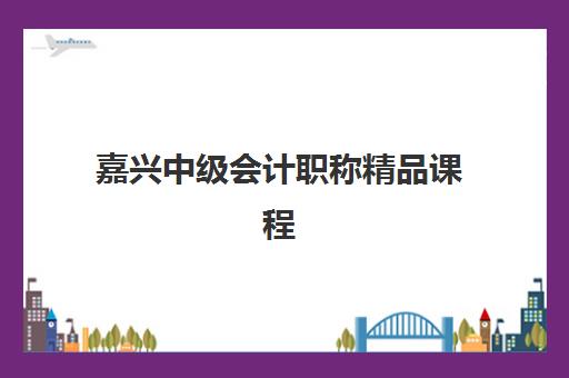 嘉兴中级会计职称精品课程辅导机构排名榜前十名如何选择？2025年最新课程对比与高性价比择校指南