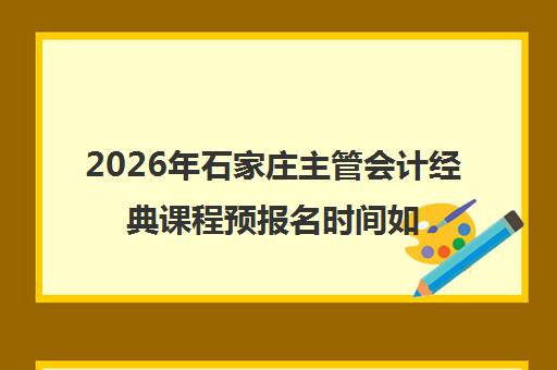 2026年石家庄主管会计经典课程预报名时间如何安排？最新招生政策与 step-by-step 报名指南全解析