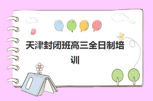天津封闭班高三全日制培训基地有哪些地方如何查询最准确？2025年最新分布图、查询步骤与择校指南全解析