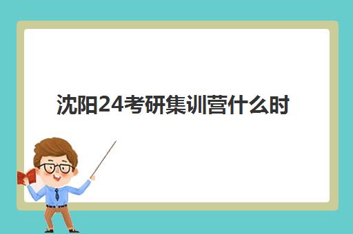 沈阳24考研集训营什么时候报名考试？2025年最新时间表、报名流程与备考指南全解析