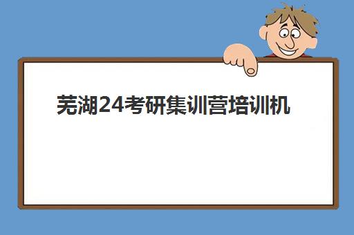 芜湖24考研集训营培训机构哪个好一点？2025年TOP10权威排名、各校特色分析与择校全指南