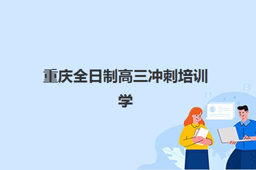 重庆全日制高三冲刺培训学校集中训练营有哪些机构？2025年最新十大排名、择校标准与成功案例全解析